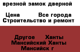 врезной замок дверной › Цена ­ 500 - Все города Строительство и ремонт » Другое   . Ханты-Мансийский,Ханты-Мансийск г.